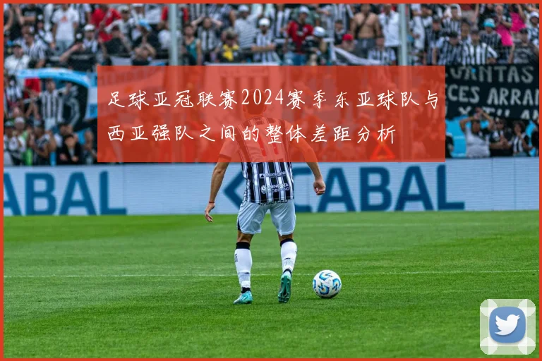 足球亚冠联赛2024赛季东亚球队与西亚强队之间的整体差距分析