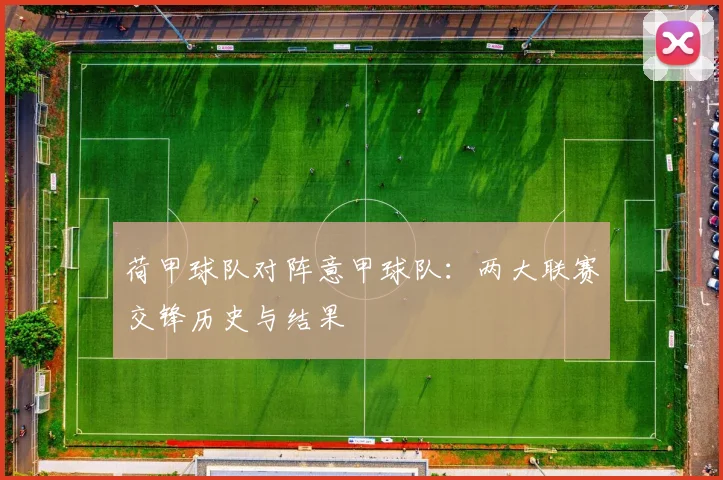 荷甲球队对阵意甲球队：两大联赛交锋历史与结果