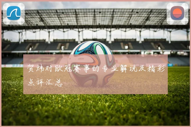贺炜对欧冠赛事的专业解说及精彩点评汇总