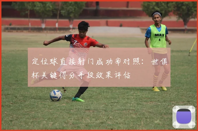 定位球直接射门成功率对照:世俱杯关键得分手段效果评估