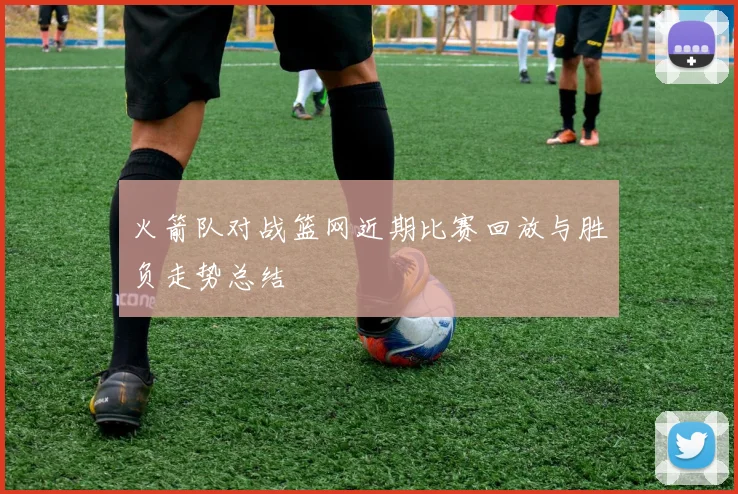 火箭队对战篮网近期比赛回放与胜负走势总结