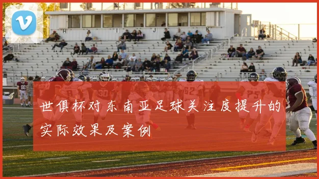 世俱杯对东南亚足球关注度提升的实际效果及案例