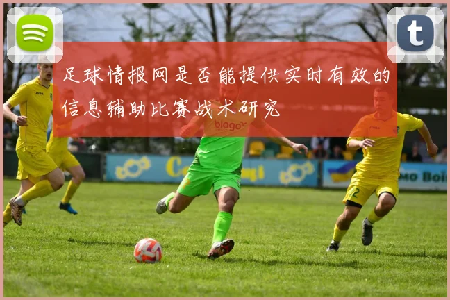 足球情报网是否能提供实时有效的信息辅助比赛战术研究