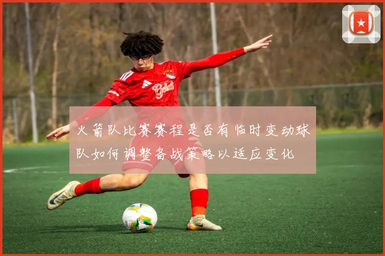 火箭队比赛赛程是否有临时变动球队如何调整备战策略以适应变化